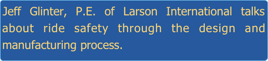 Jeff Glinter, P.E. of Larson International talks about ride safety through the design and manufacturing process.